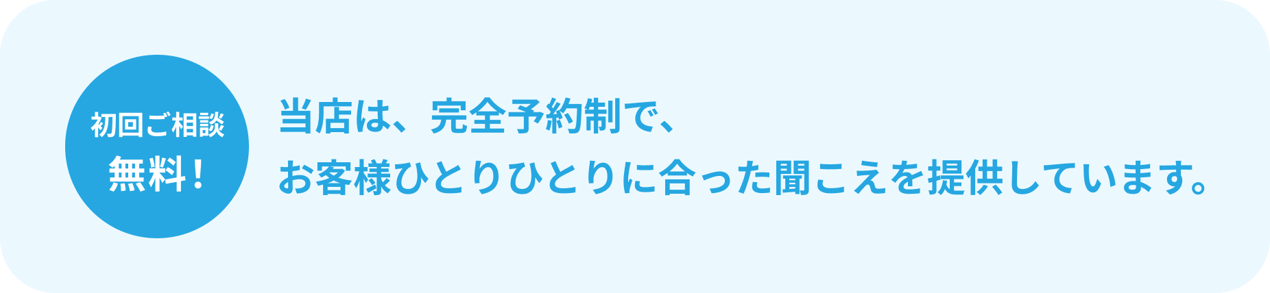初回ご相談無料! 当店は、完全予約制で、お客様ひとりひとりに合った聞こえを提供しています。